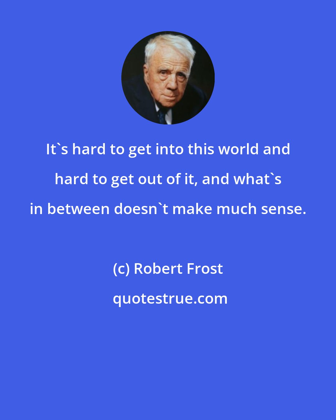 Robert Frost: It's hard to get into this world and hard to get out of it, and what's in between doesn't make much sense.