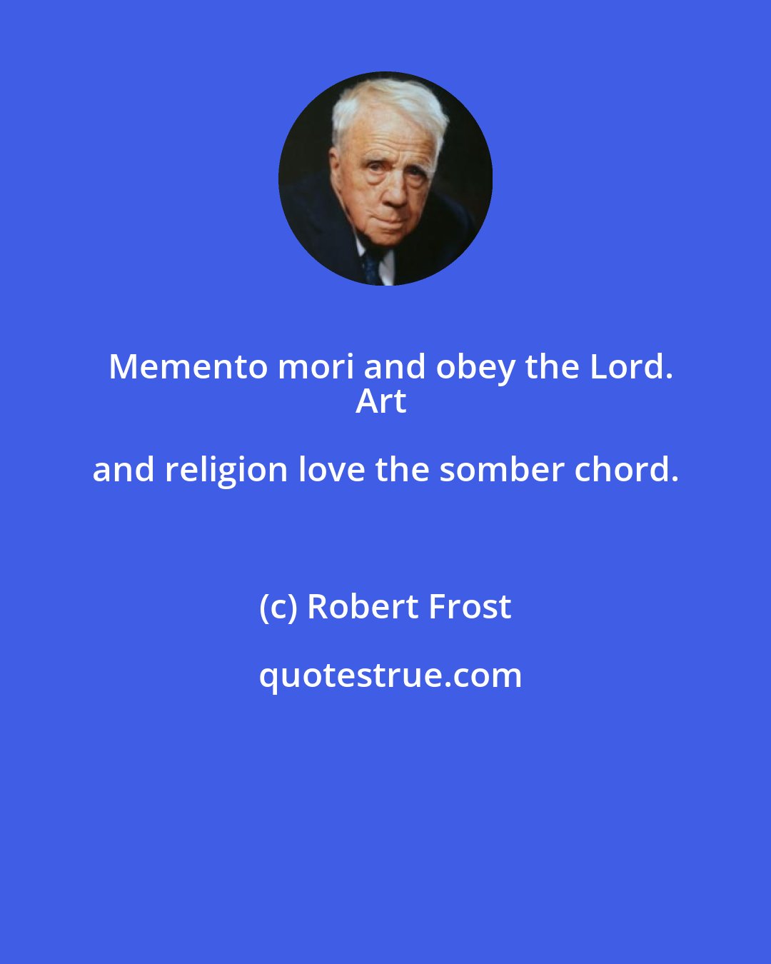 Robert Frost: Memento mori and obey the Lord.
Art and religion love the somber chord.