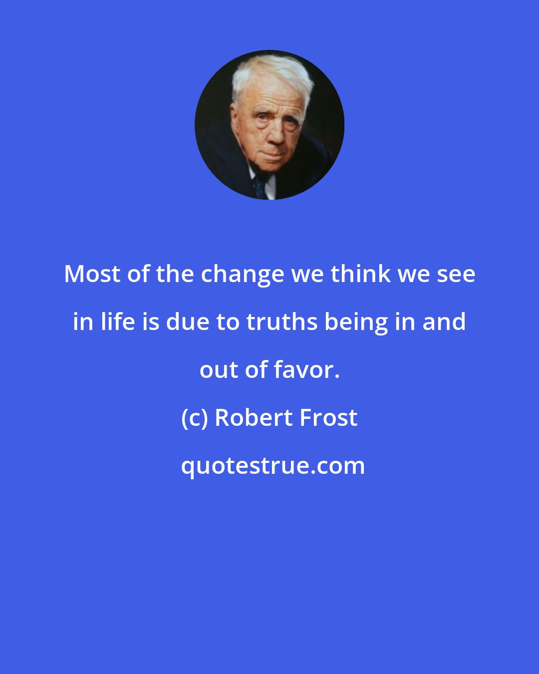 Robert Frost: Most of the change we think we see in life is due to truths being in and out of favor.