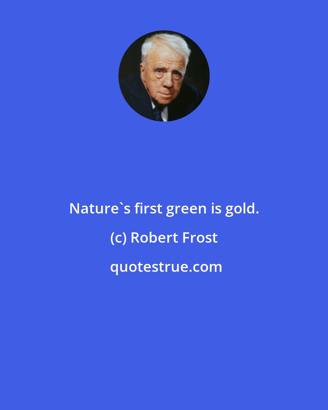 Robert Frost: Nature's first green is gold.