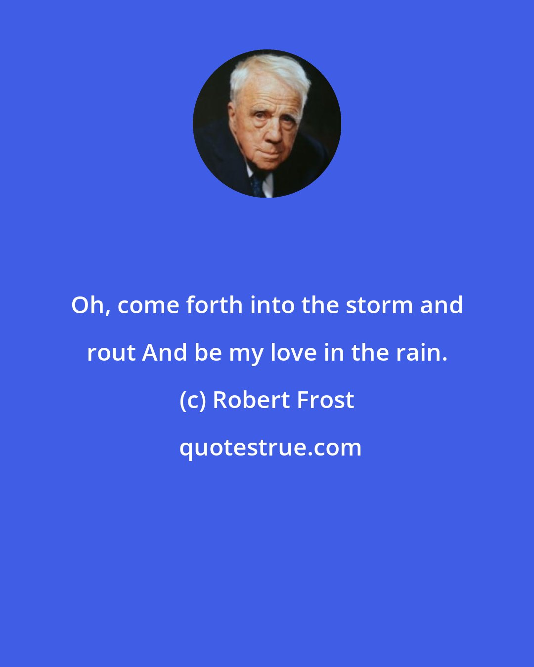 Robert Frost: Oh, come forth into the storm and rout And be my love in the rain.