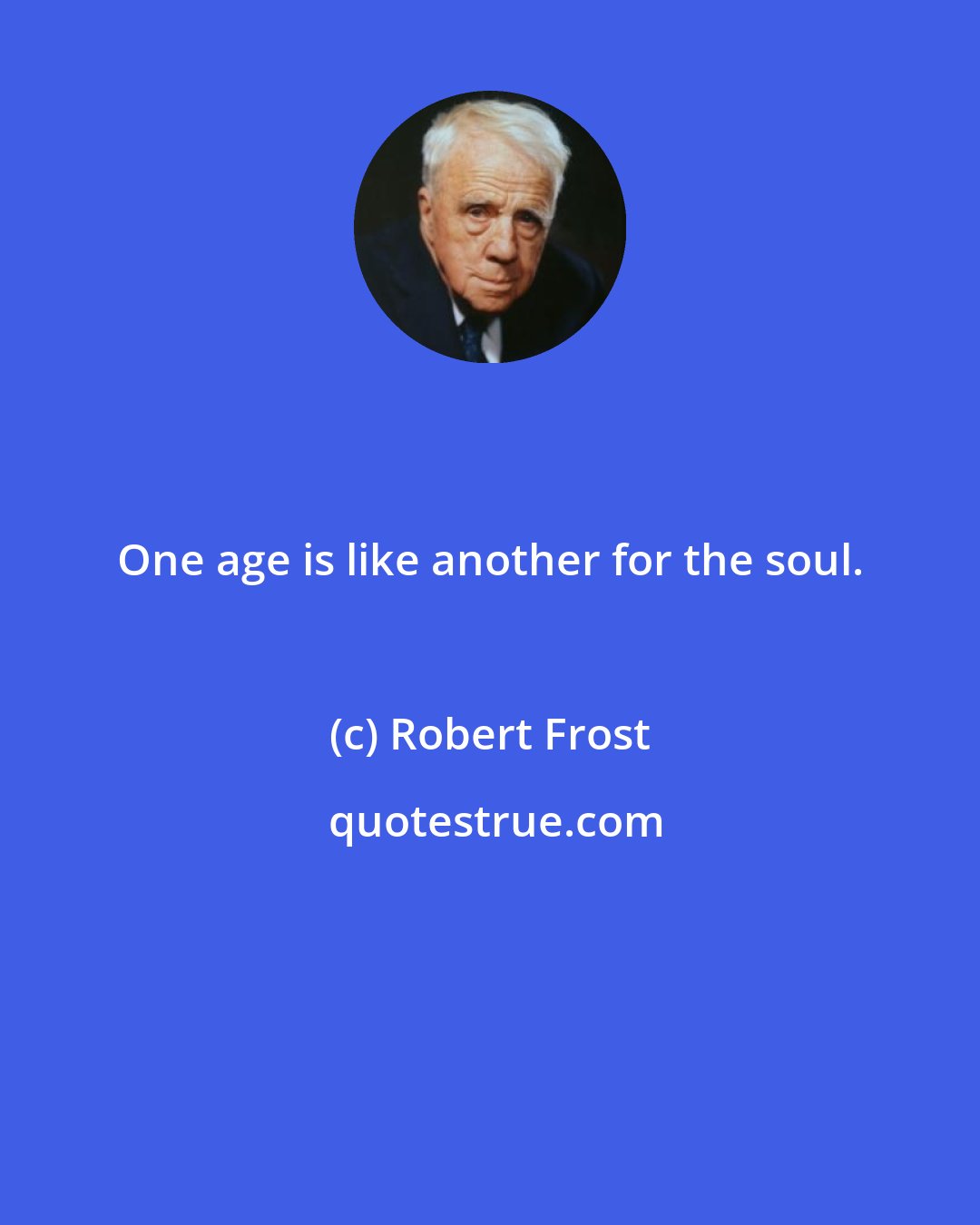 Robert Frost: One age is like another for the soul.