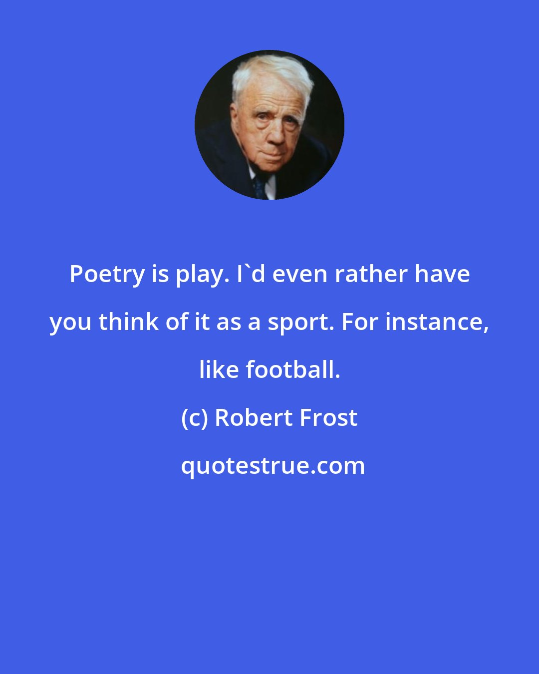 Robert Frost: Poetry is play. I'd even rather have you think of it as a sport. For instance, like football.