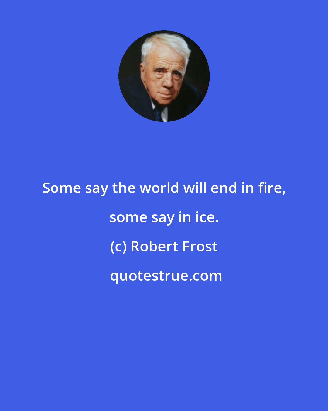 Robert Frost: Some say the world will end in fire, some say in ice.