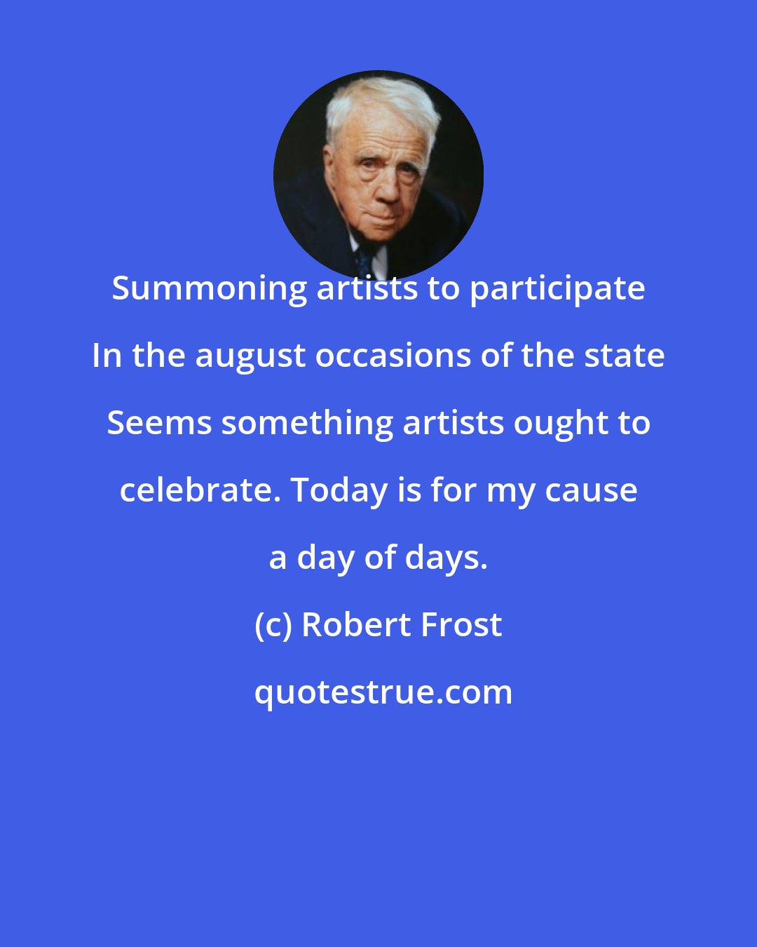 Robert Frost: Summoning artists to participate In the august occasions of the state Seems something artists ought to celebrate. Today is for my cause a day of days.