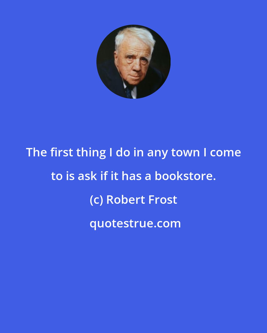 Robert Frost: The first thing I do in any town I come to is ask if it has a bookstore.