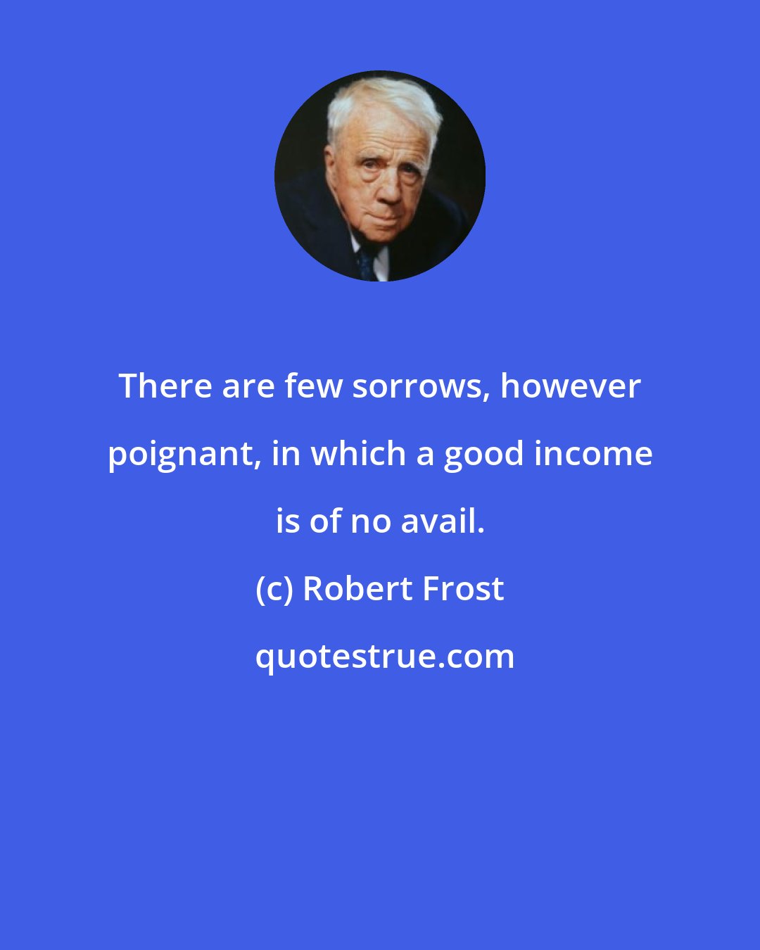 Robert Frost: There are few sorrows, however poignant, in which a good income is of no avail.