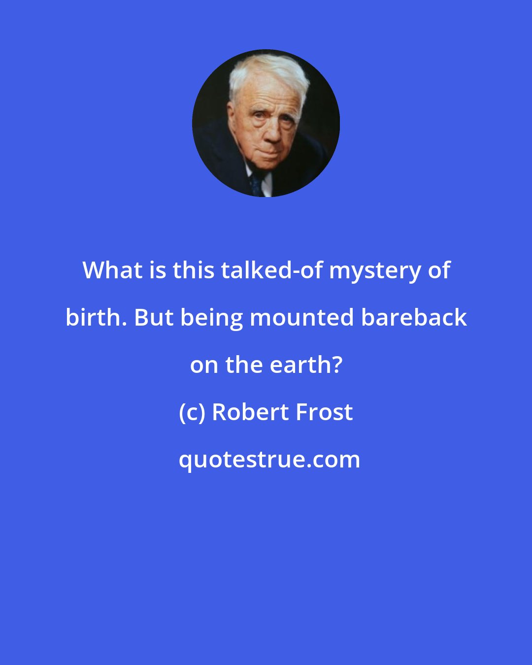 Robert Frost: What is this talked-of mystery of birth. But being mounted bareback on the earth?