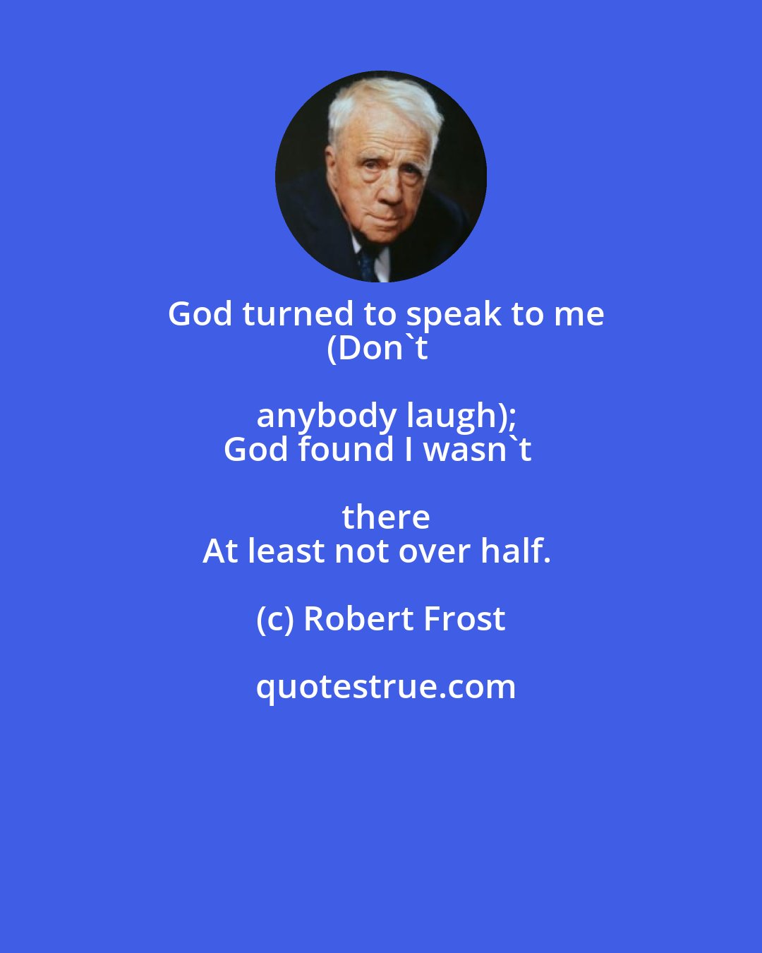 Robert Frost: God turned to speak to me
(Don't anybody laugh);
God found I wasn't there
At least not over half.