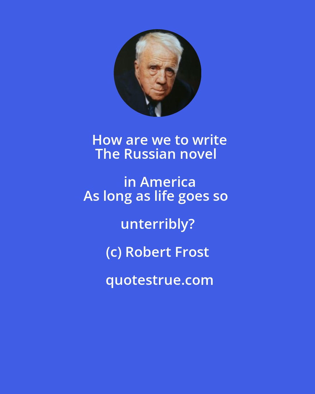 Robert Frost: How are we to write
The Russian novel in America
As long as life goes so unterribly?