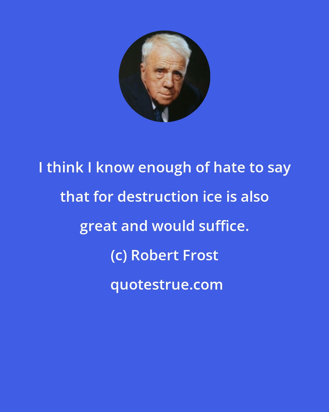 Robert Frost: I think I know enough of hate to say that for destruction ice is also great and would suffice.