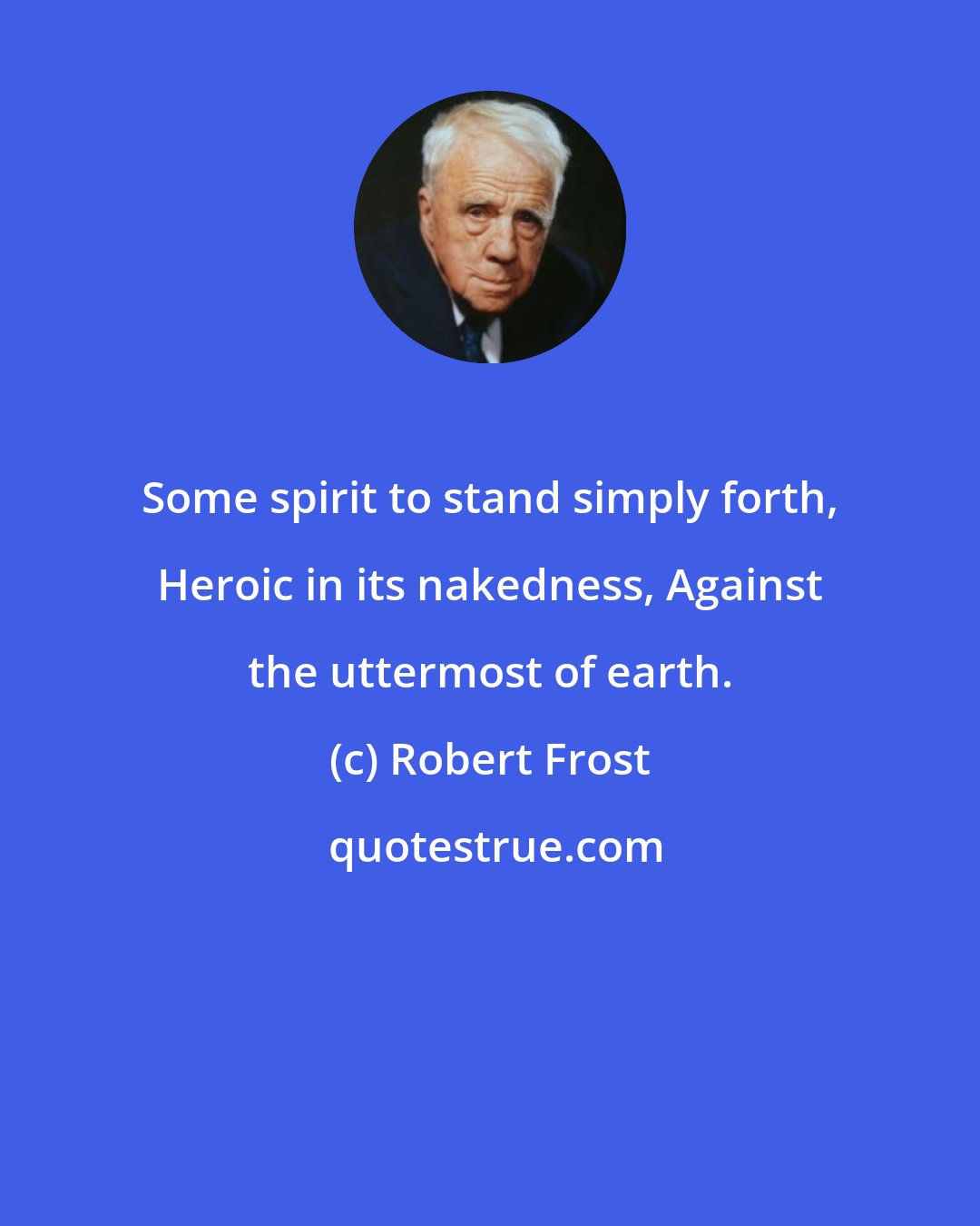 Robert Frost: Some spirit to stand simply forth, Heroic in its nakedness, Against the uttermost of earth.