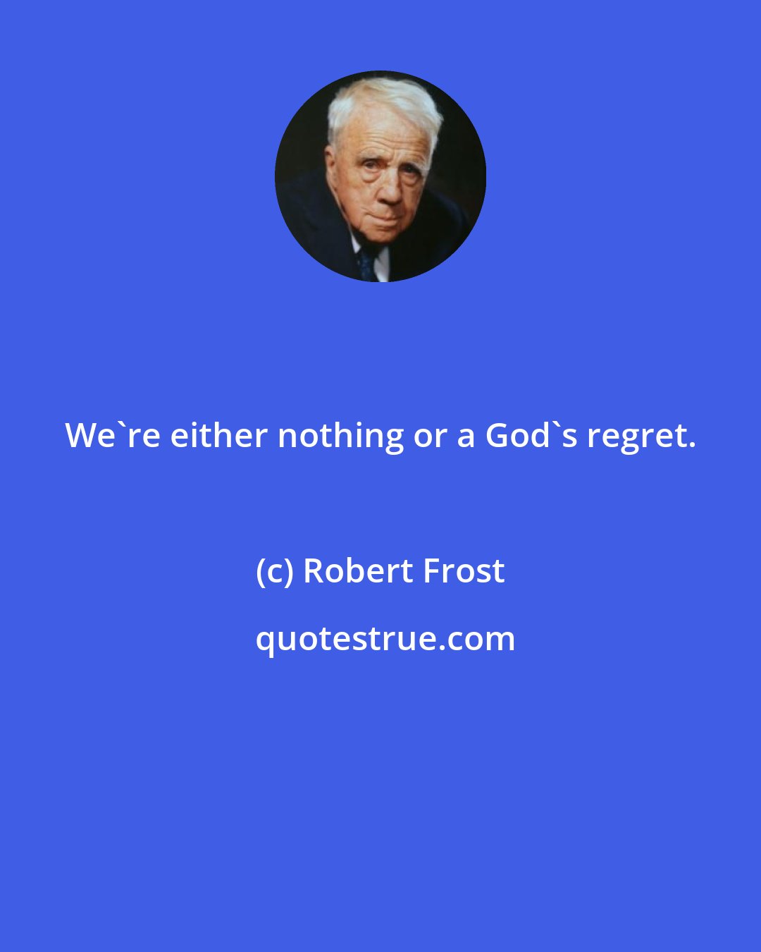 Robert Frost: We're either nothing or a God's regret.