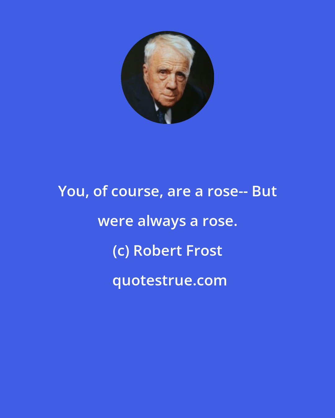 Robert Frost: You, of course, are a rose-- But were always a rose.