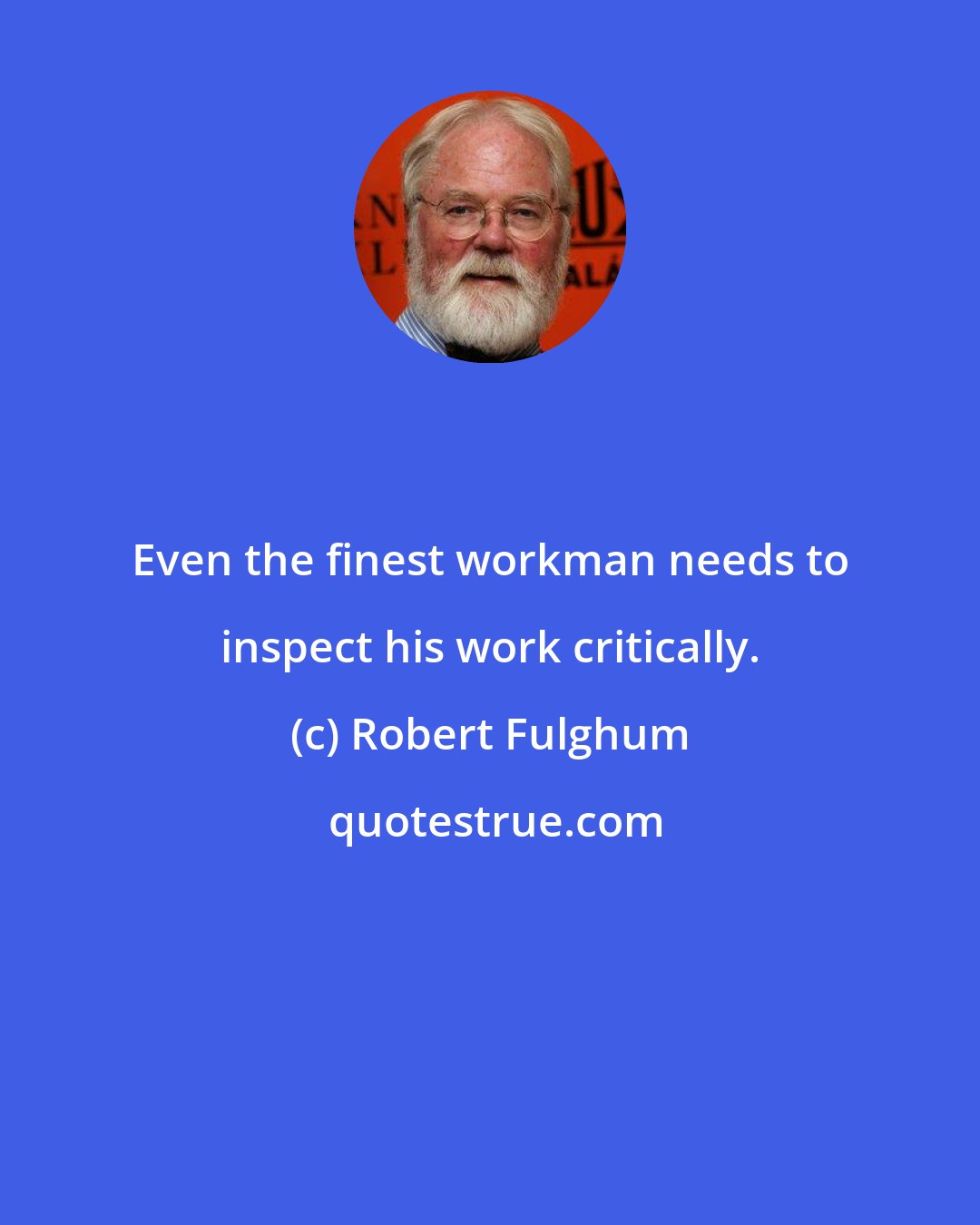 Robert Fulghum: Even the finest workman needs to inspect his work critically.