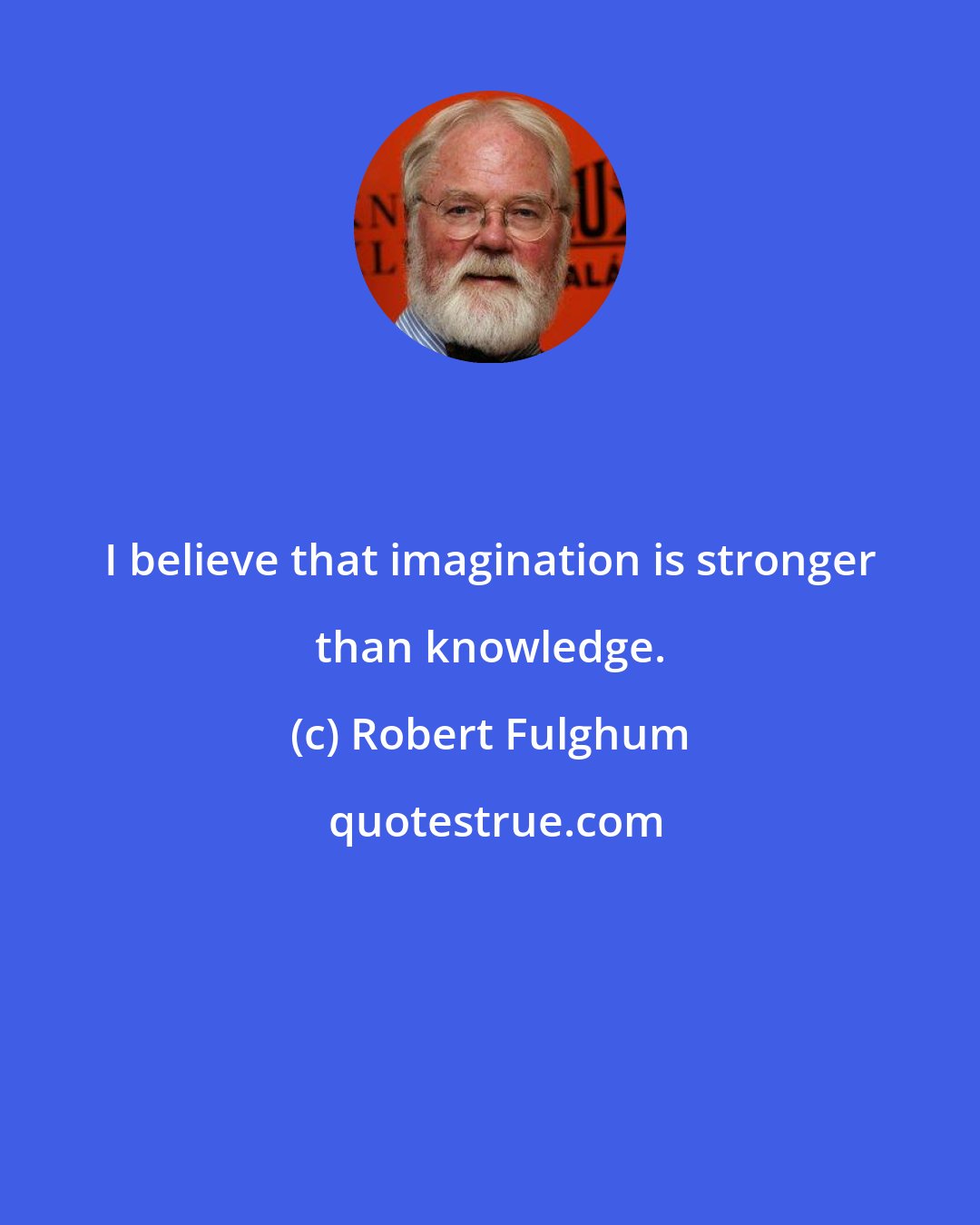 Robert Fulghum: I believe that imagination is stronger than knowledge.