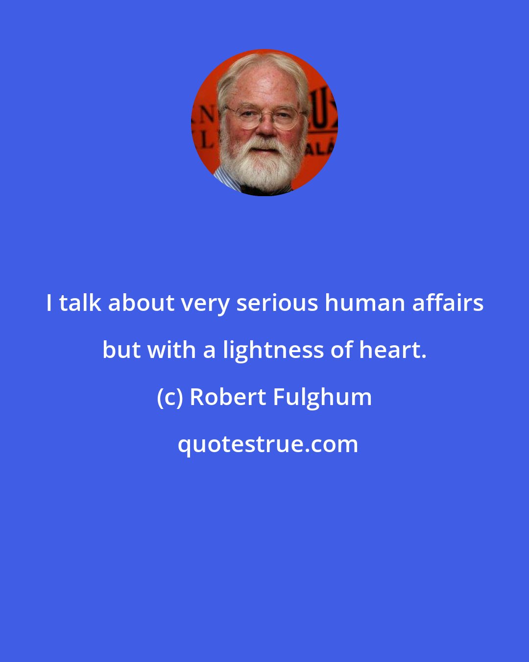 Robert Fulghum: I talk about very serious human affairs but with a lightness of heart.