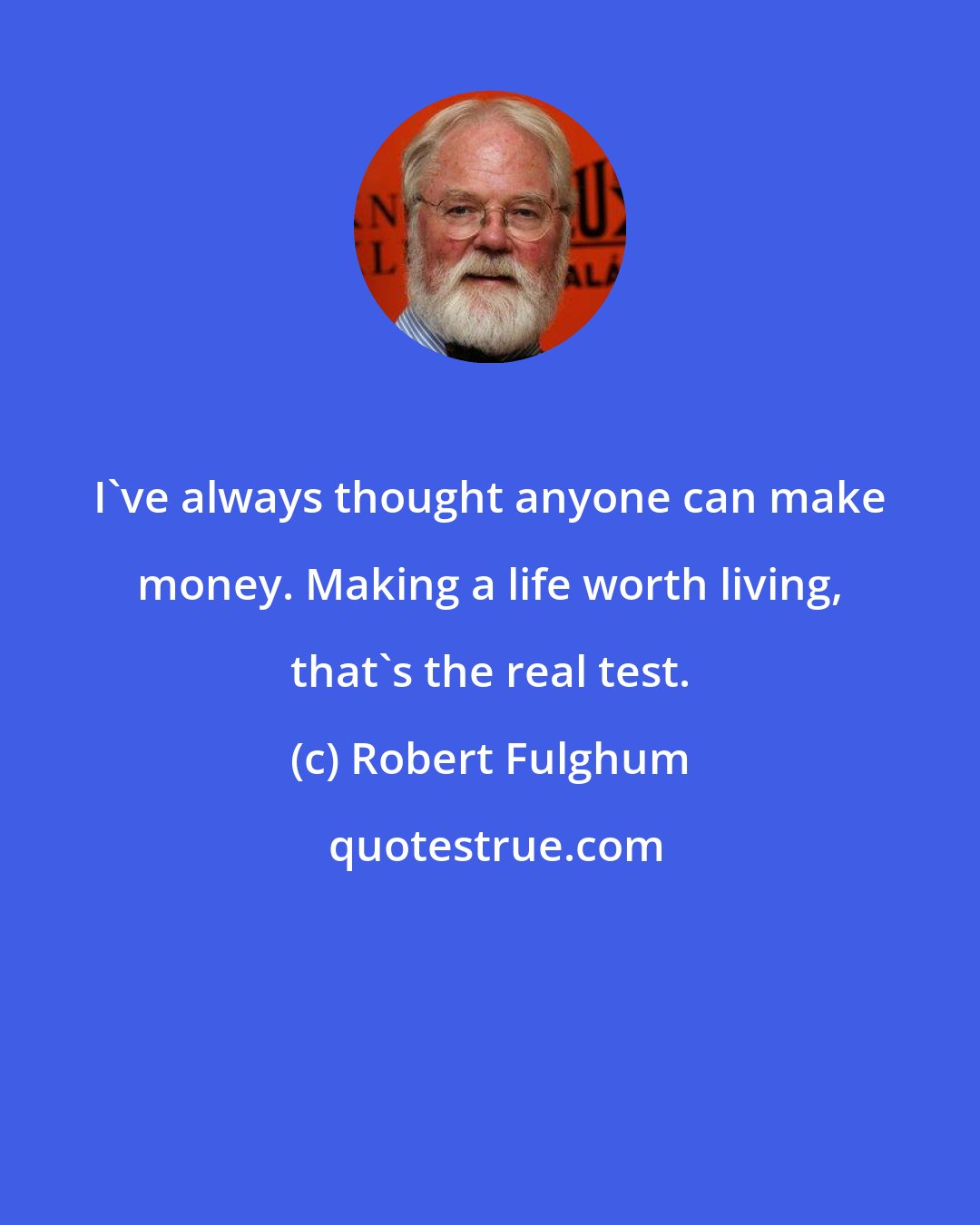 Robert Fulghum: I've always thought anyone can make money. Making a life worth living, that's the real test.