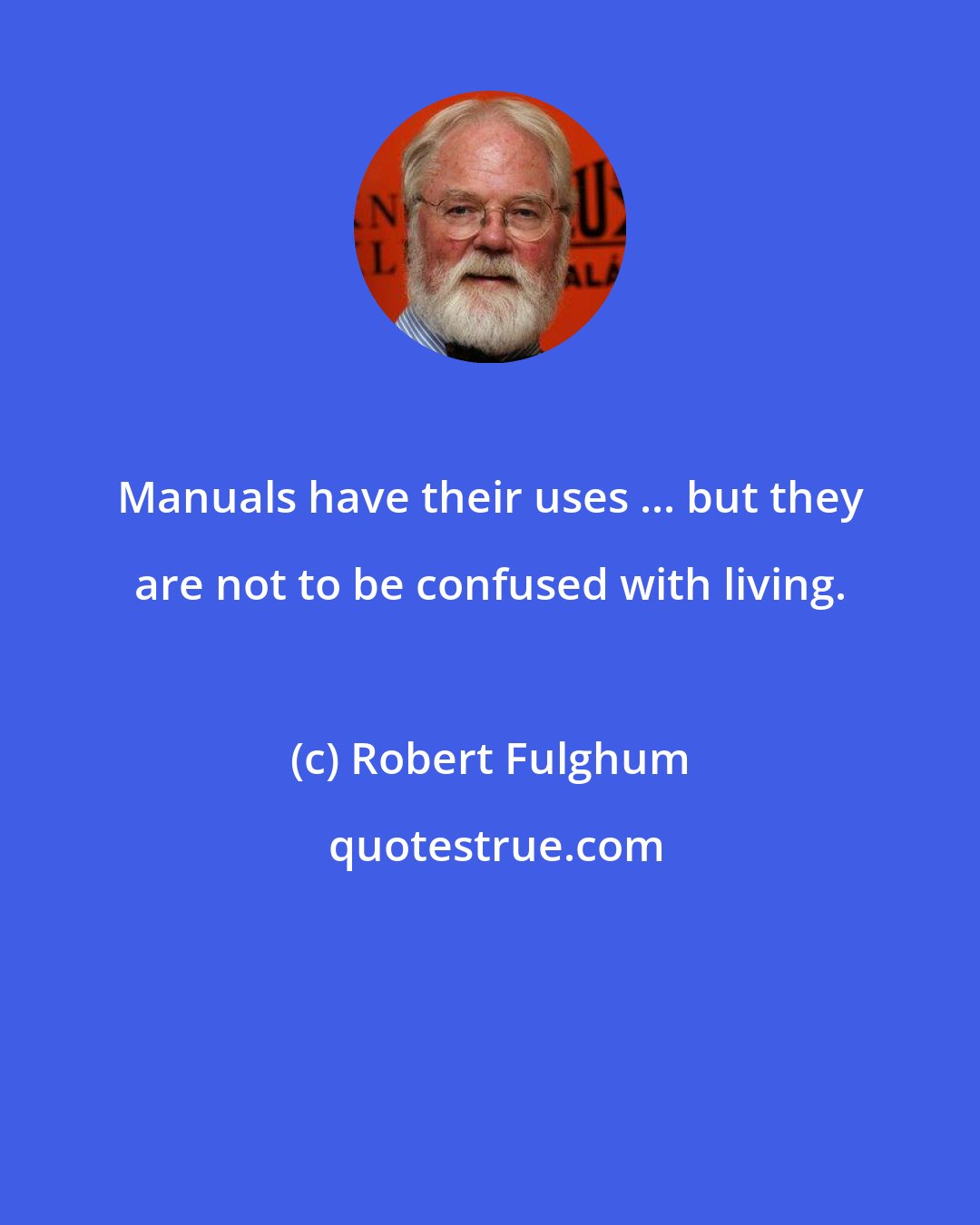 Robert Fulghum: Manuals have their uses ... but they are not to be confused with living.