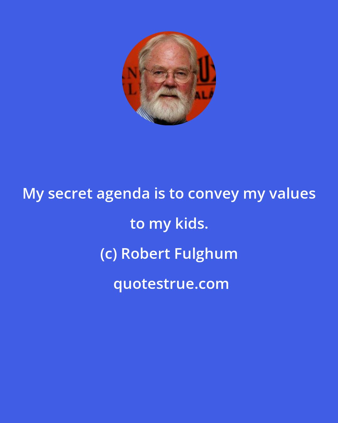 Robert Fulghum: My secret agenda is to convey my values to my kids.
