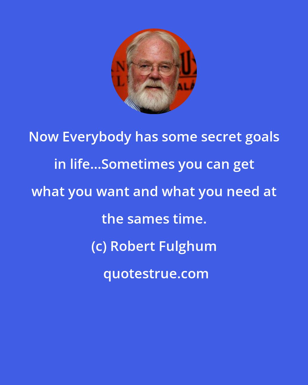 Robert Fulghum: Now Everybody has some secret goals in life...Sometimes you can get what you want and what you need at the sames time.