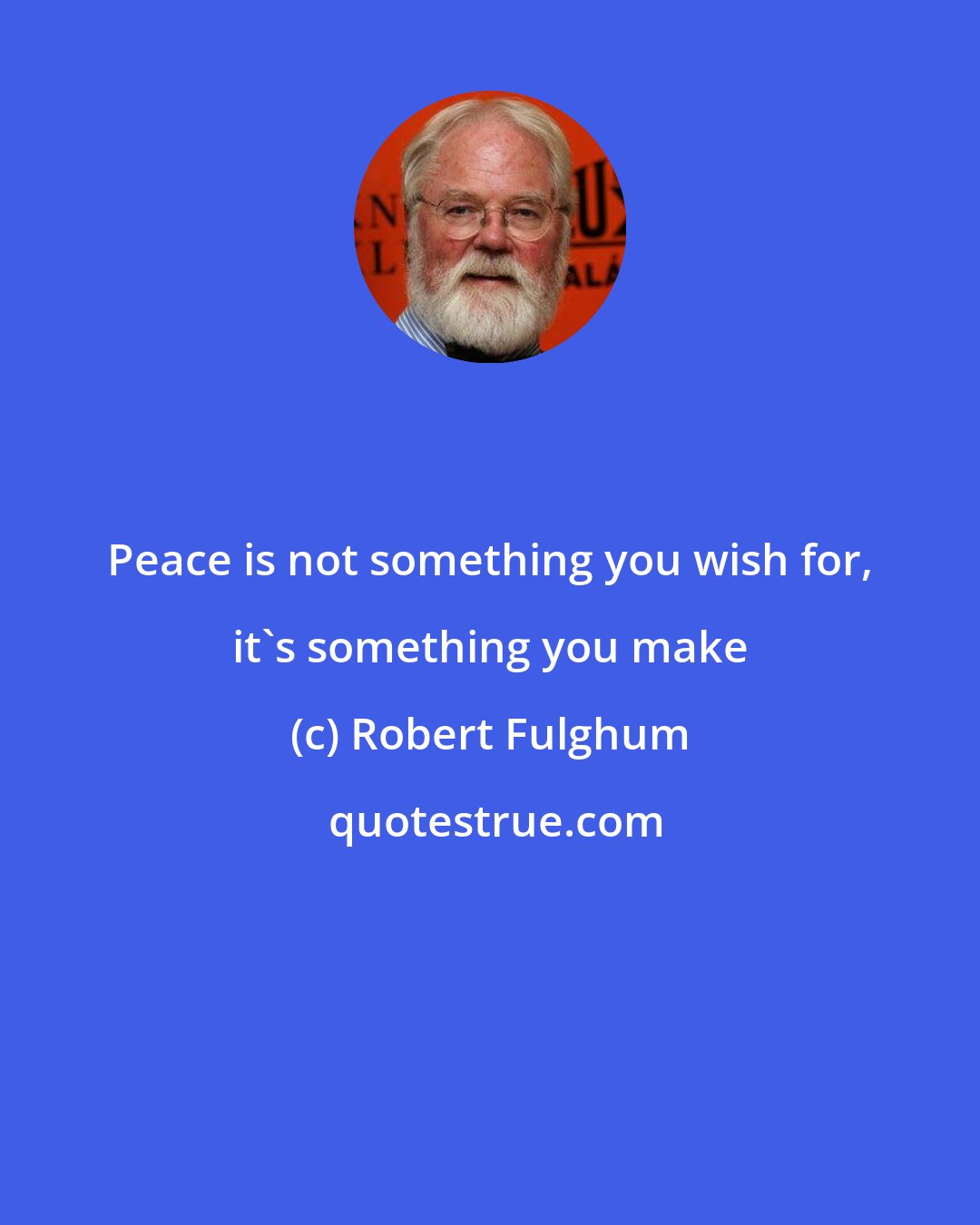 Robert Fulghum: Peace is not something you wish for, it's something you make