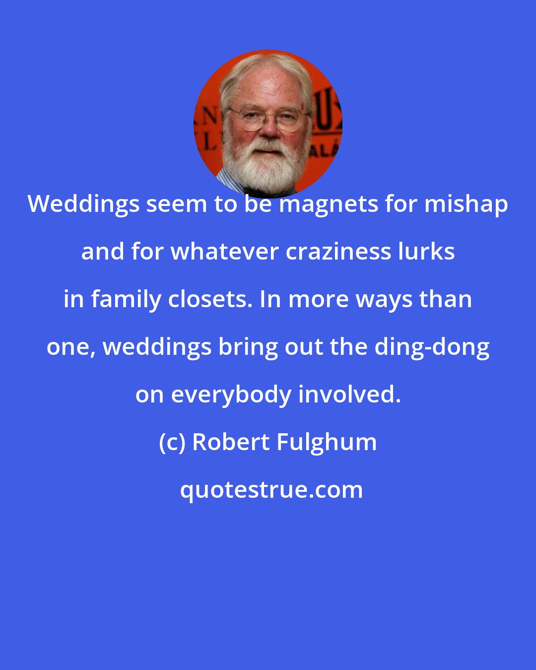 Robert Fulghum: Weddings seem to be magnets for mishap and for whatever craziness lurks in family closets. In more ways than one, weddings bring out the ding-dong on everybody involved.