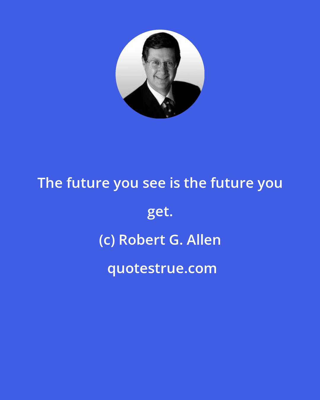 Robert G. Allen: The future you see is the future you get.