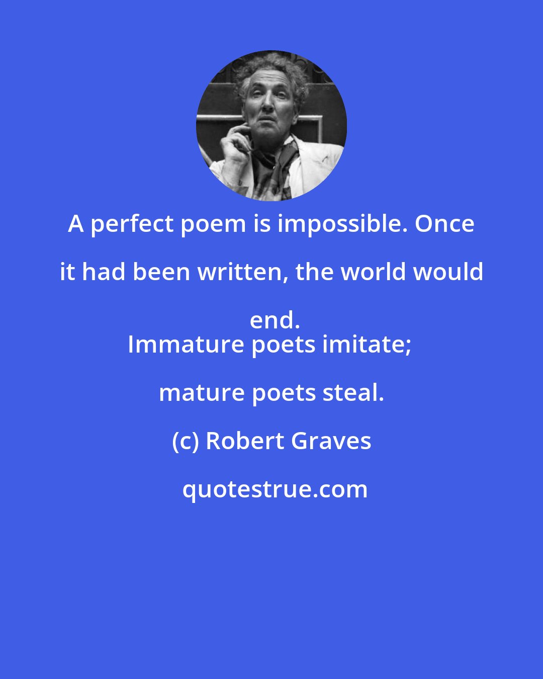 Robert Graves: A perfect poem is impossible. Once it had been written, the world would end.
Immature poets imitate; mature poets steal.