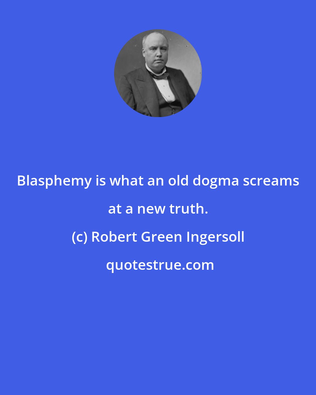 Robert Green Ingersoll: Blasphemy is what an old dogma screams at a new truth.