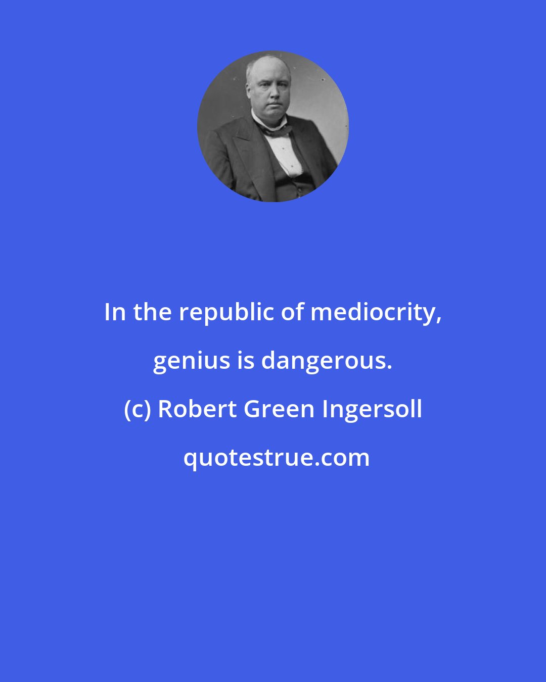 Robert Green Ingersoll: In the republic of mediocrity, genius is dangerous.