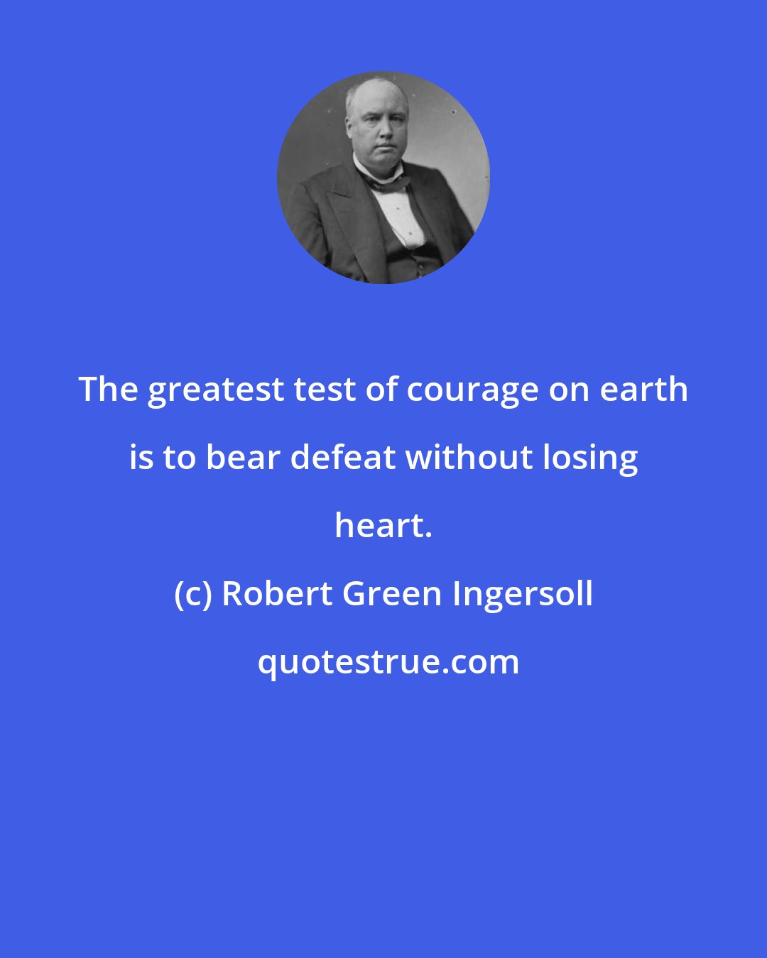Robert Green Ingersoll: The greatest test of courage on earth is to bear defeat without losing heart.