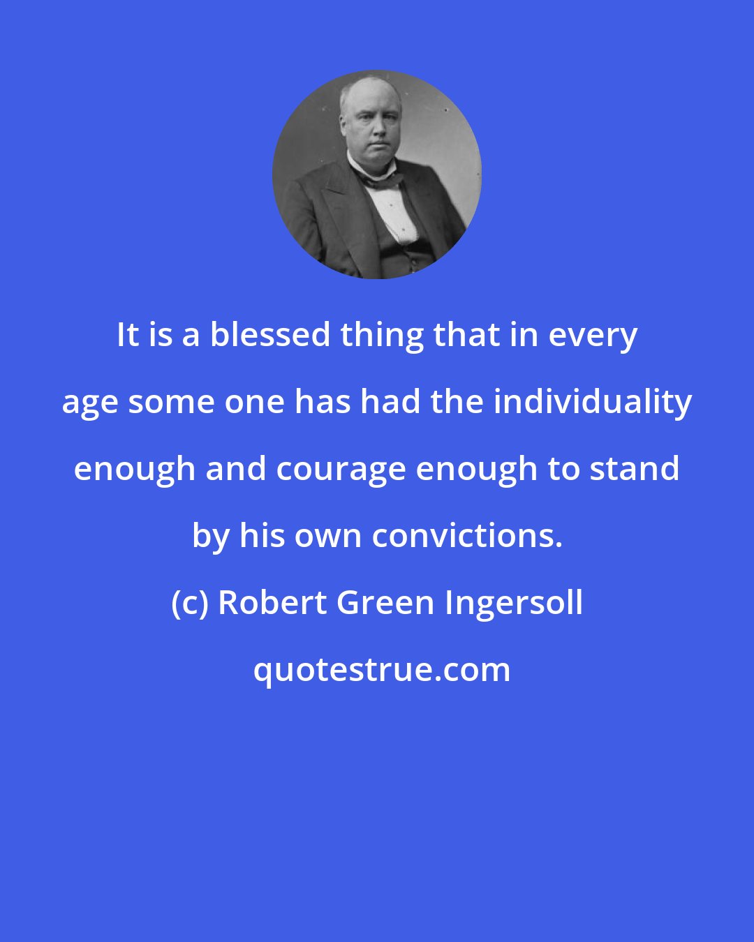 Robert Green Ingersoll: It is a blessed thing that in every age some one has had the individuality enough and courage enough to stand by his own convictions.