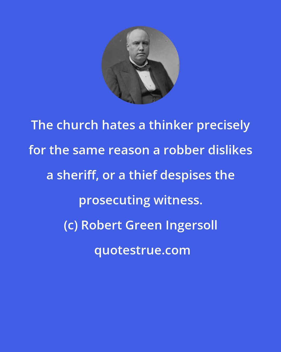 Robert Green Ingersoll: The church hates a thinker precisely for the same reason a robber dislikes a sheriff, or a thief despises the prosecuting witness.