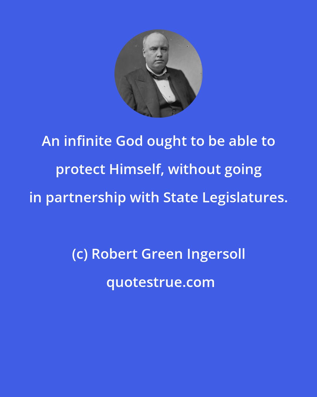 Robert Green Ingersoll: An infinite God ought to be able to protect Himself, without going in partnership with State Legislatures.