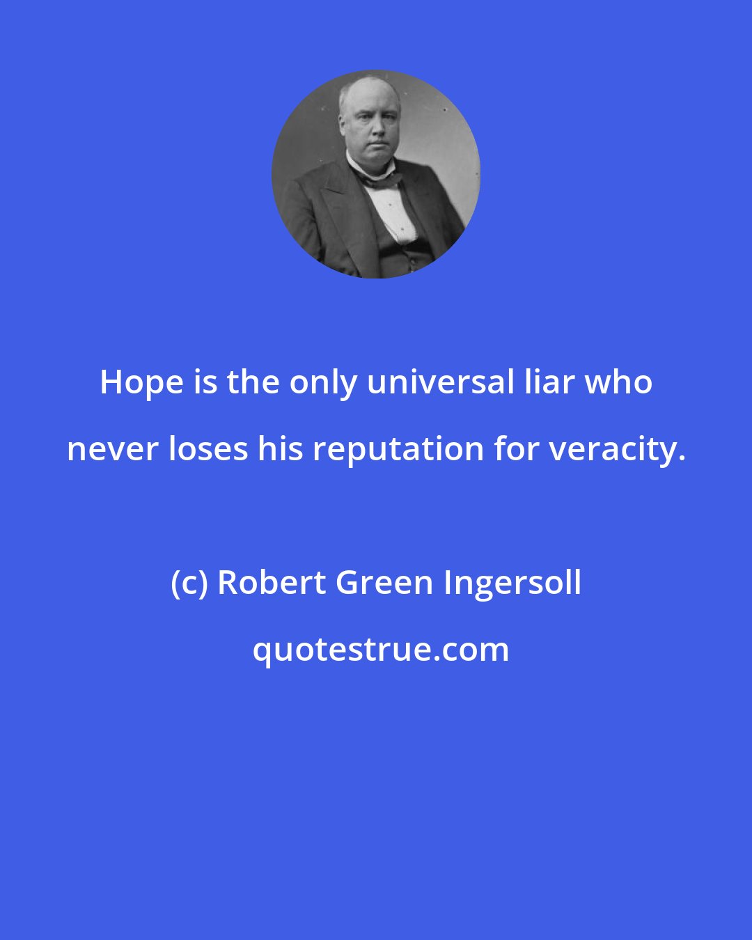 Robert Green Ingersoll: Hope is the only universal liar who never loses his reputation for veracity.