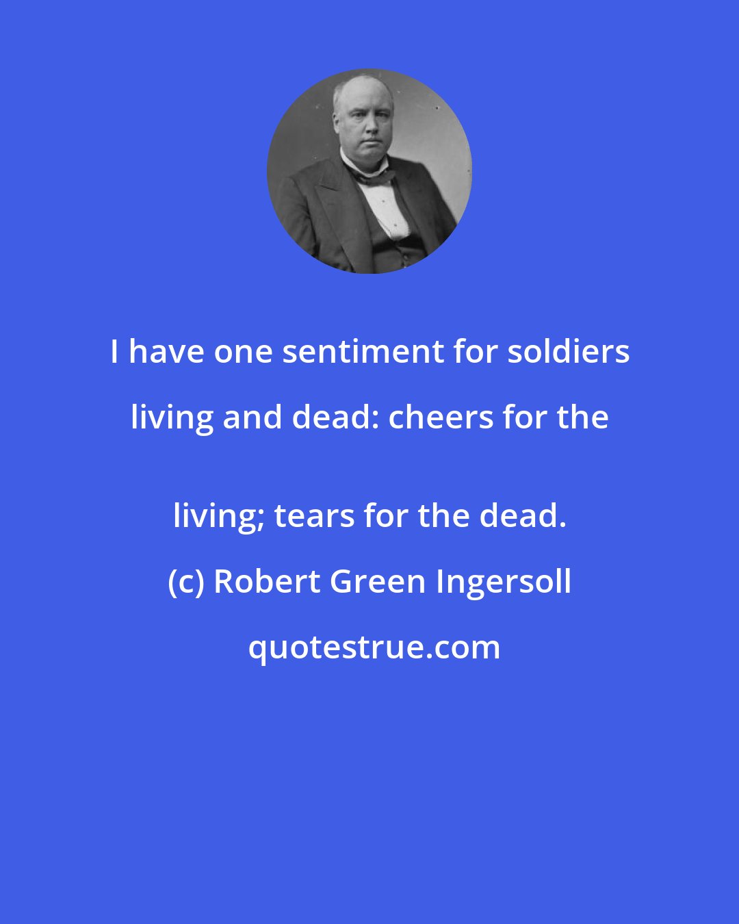 Robert Green Ingersoll: I have one sentiment for soldiers living and dead: cheers for the 
 living; tears for the dead.