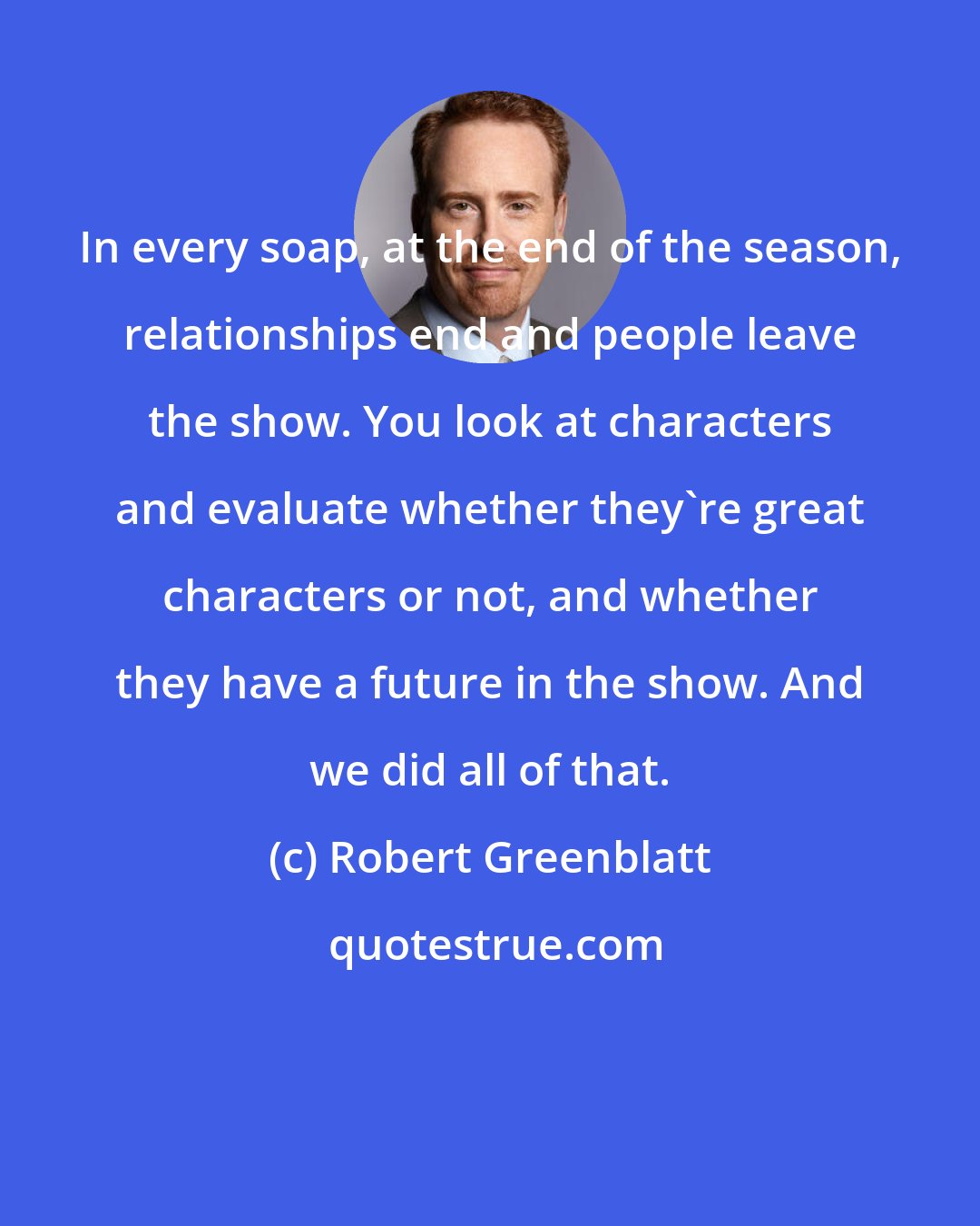Robert Greenblatt: In every soap, at the end of the season, relationships end and people leave the show. You look at characters and evaluate whether they're great characters or not, and whether they have a future in the show. And we did all of that.