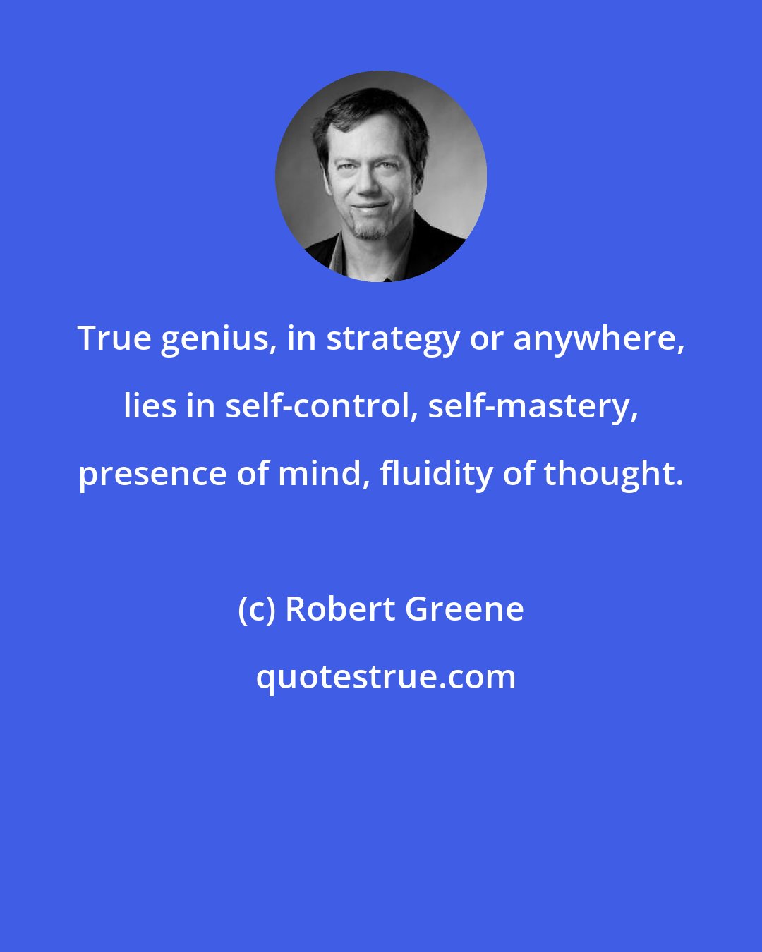 Robert Greene: True genius, in strategy or anywhere, lies in self-control, self-mastery, presence of mind, fluidity of thought.