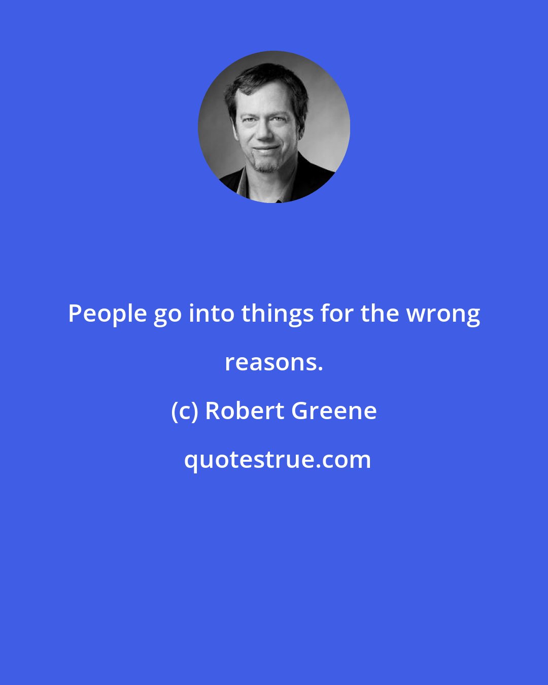 Robert Greene: People go into things for the wrong reasons.