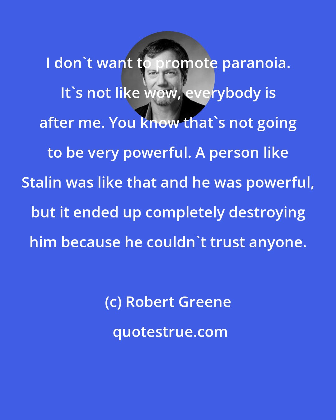 Robert Greene: I don't want to promote paranoia. It's not like wow, everybody is after me. You know that's not going to be very powerful. A person like Stalin was like that and he was powerful, but it ended up completely destroying him because he couldn't trust anyone.