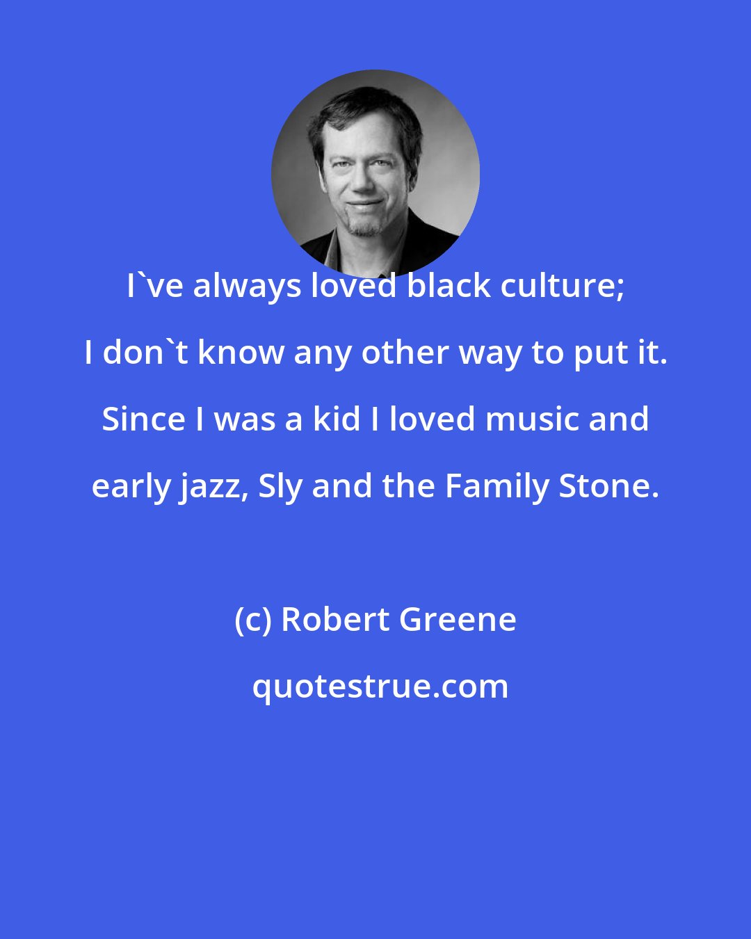 Robert Greene: I've always loved black culture; I don't know any other way to put it. Since I was a kid I loved music and early jazz, Sly and the Family Stone.