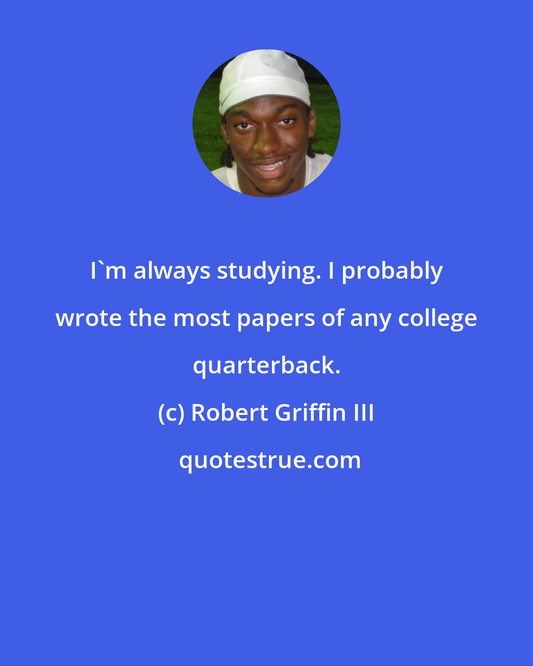 Robert Griffin III: I'm always studying. I probably wrote the most papers of any college quarterback.