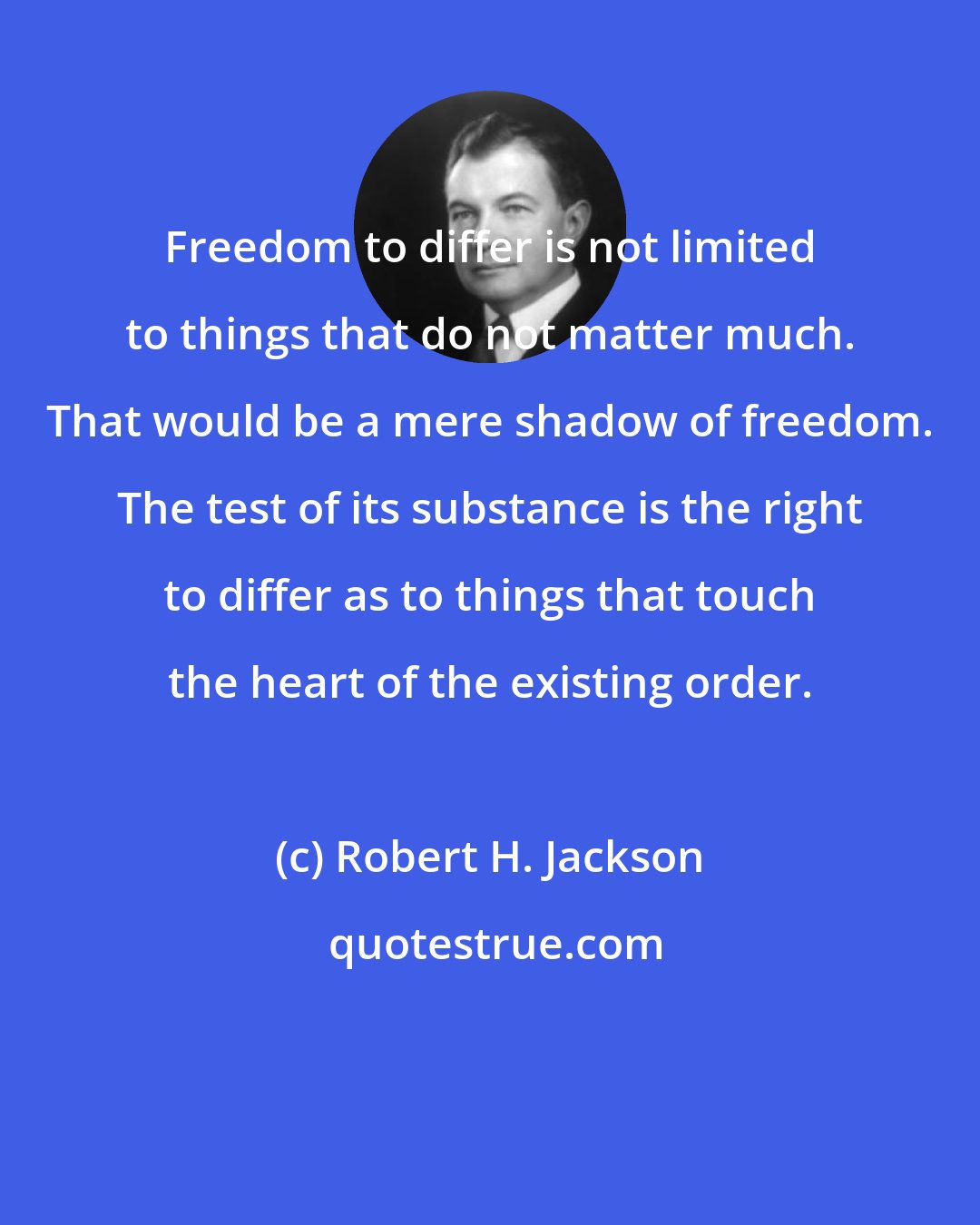 Robert H. Jackson: Freedom to differ is not limited to things that do not matter much. That would be a mere shadow of freedom. The test of its substance is the right to differ as to things that touch the heart of the existing order.