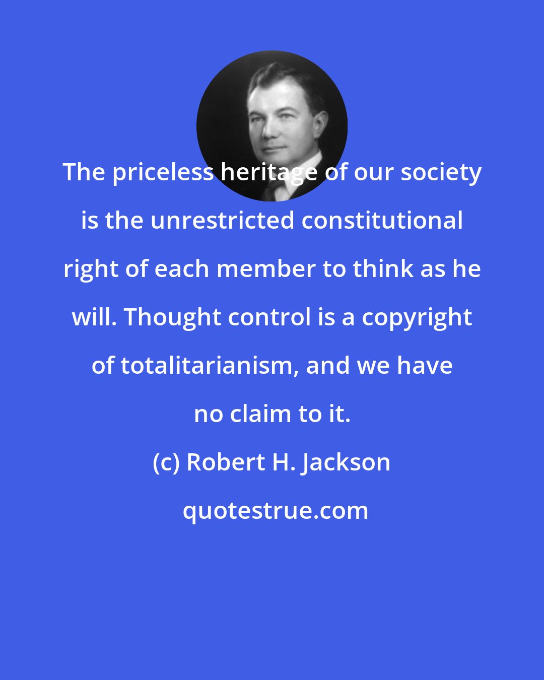 Robert H. Jackson: The priceless heritage of our society is the unrestricted constitutional right of each member to think as he will. Thought control is a copyright of totalitarianism, and we have no claim to it.