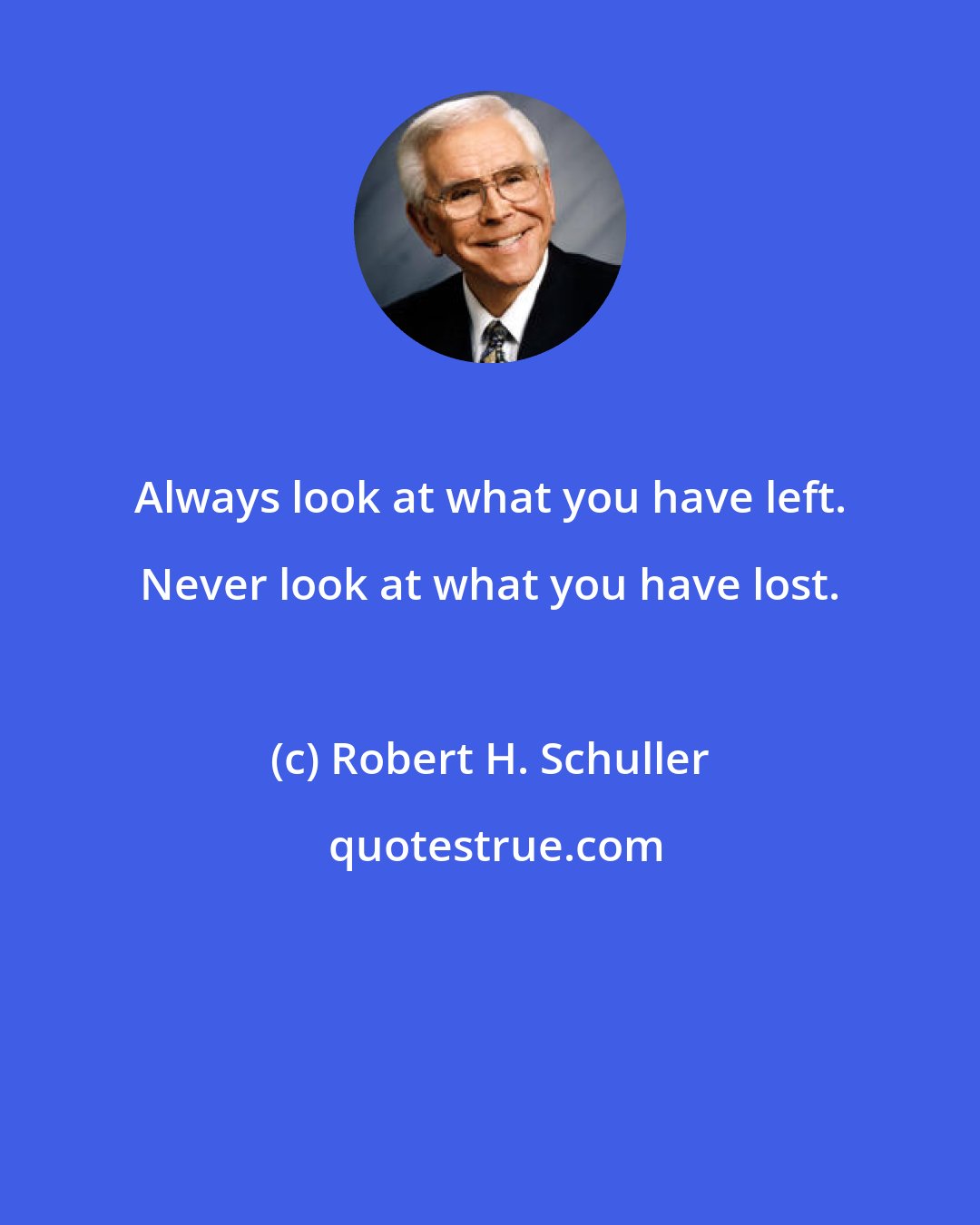 Robert H. Schuller: Always look at what you have left. Never look at what you have lost.