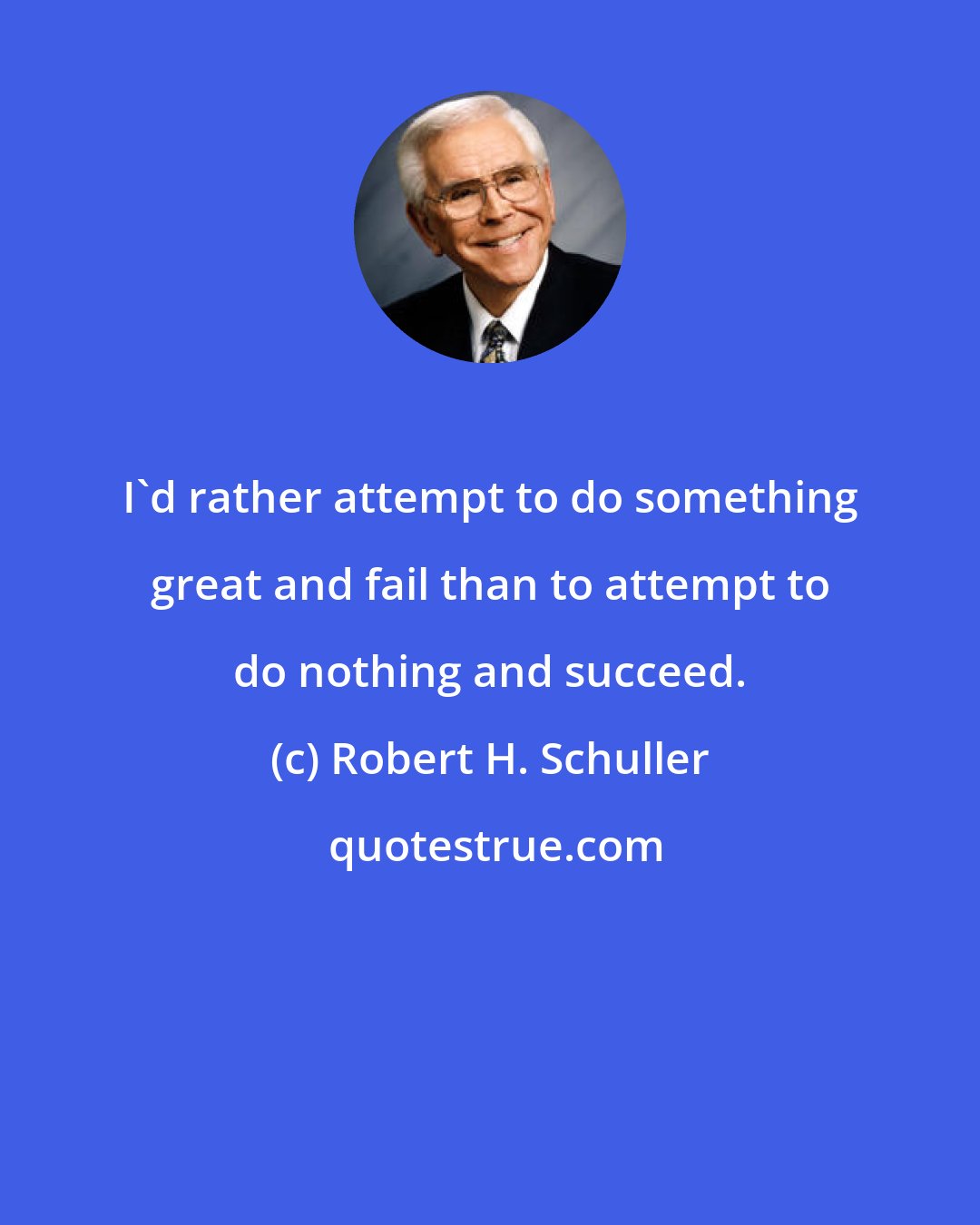 Robert H. Schuller: I'd rather attempt to do something great and fail than to attempt to do nothing and succeed.