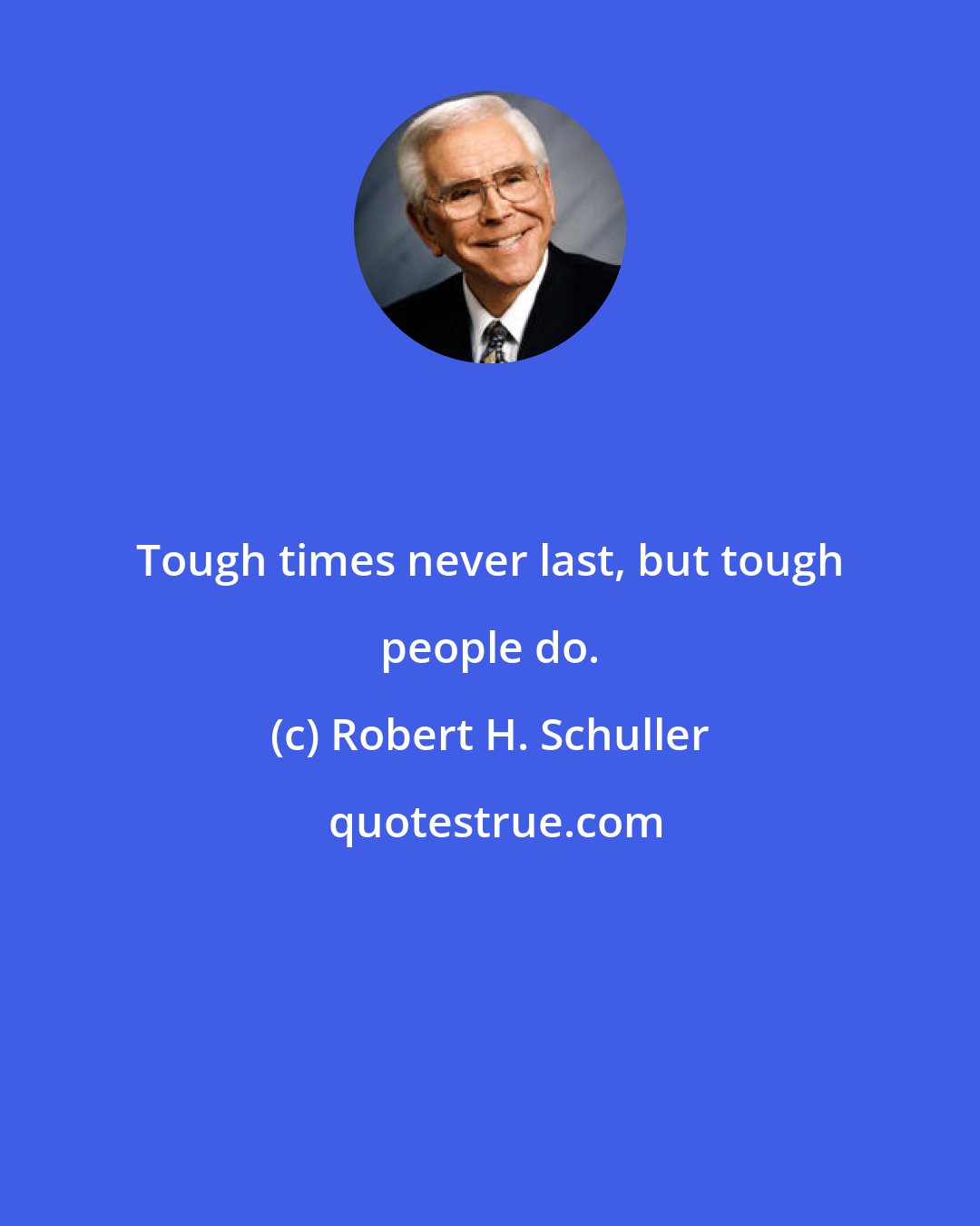 Robert H. Schuller: Tough times never last, but tough people do.