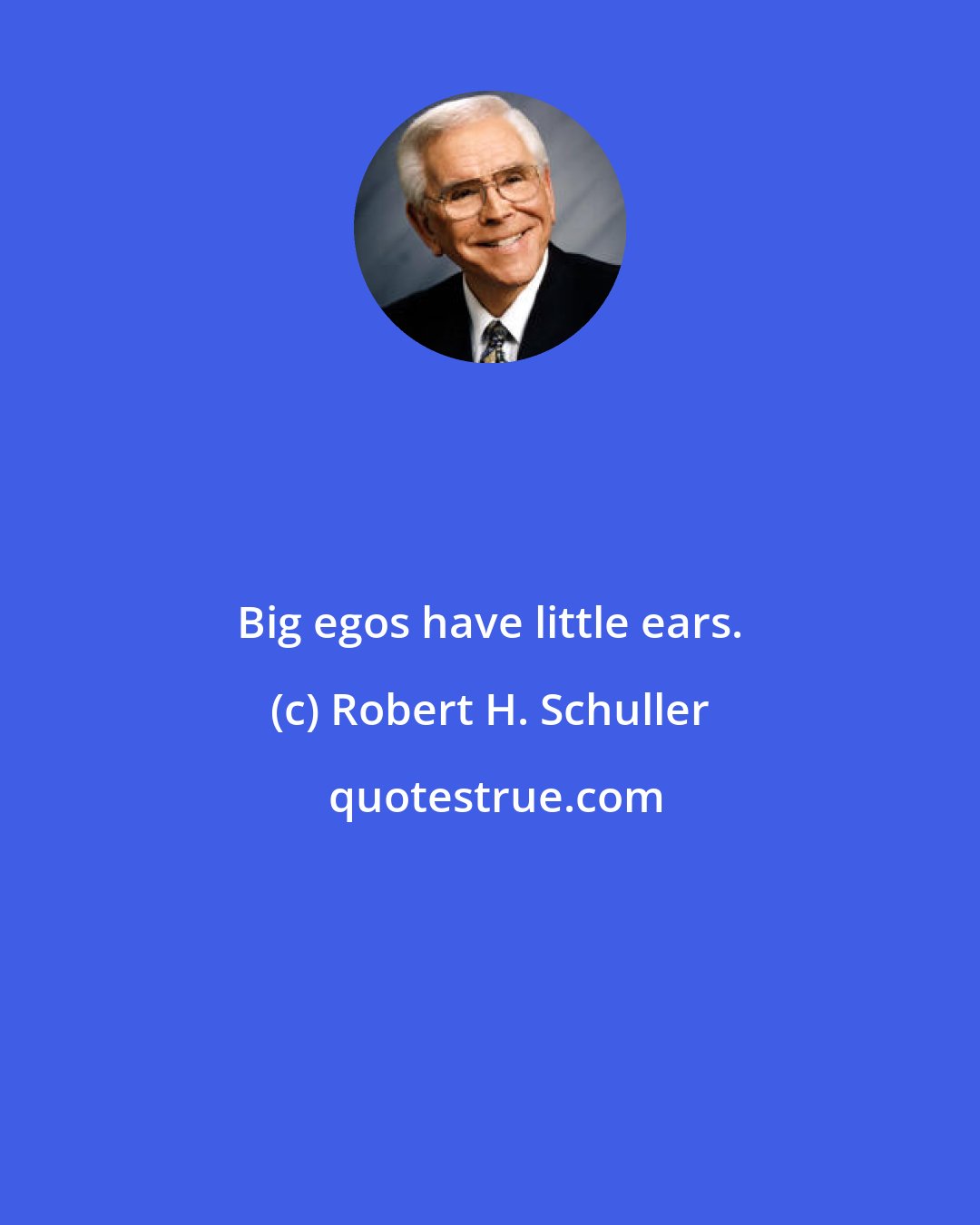 Robert H. Schuller: Big egos have little ears.