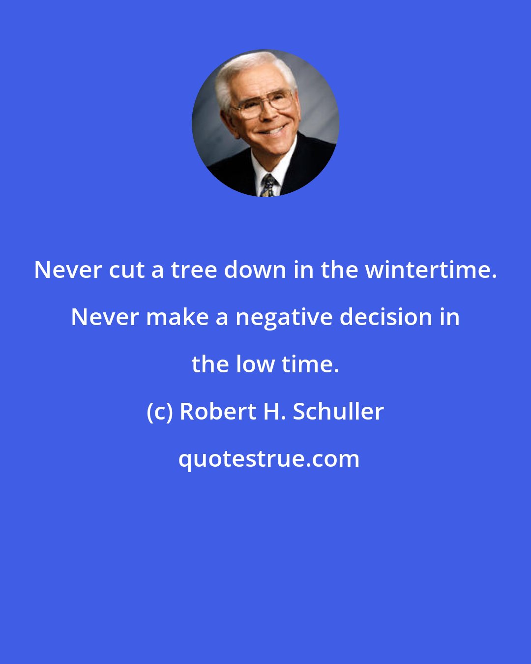 Robert H. Schuller: Never cut a tree down in the wintertime. Never make a negative decision in the low time.
